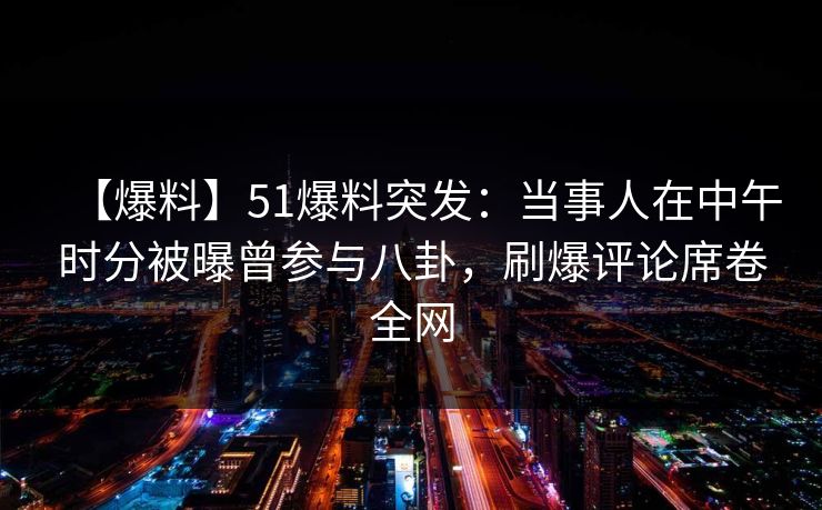 【爆料】51爆料突发：当事人在中午时分被曝曾参与八卦，刷爆评论席卷全网