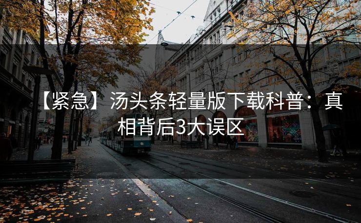 【紧急】汤头条轻量版下载科普：真相背后3大误区