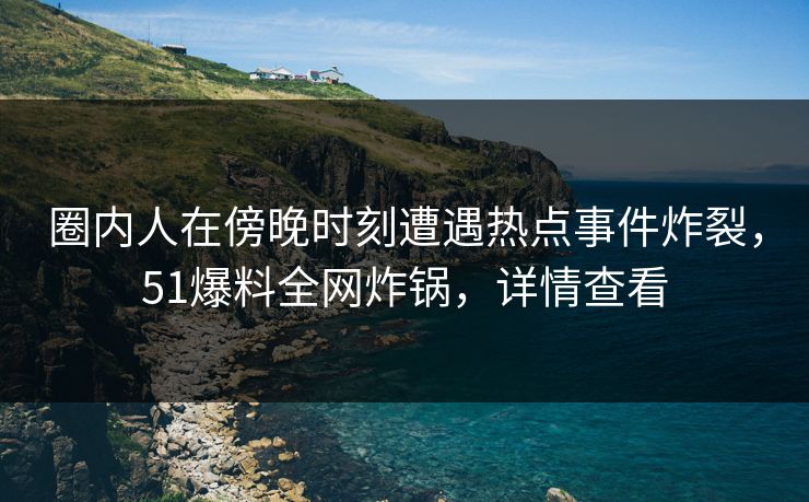 圈内人在傍晚时刻遭遇热点事件炸裂，51爆料全网炸锅，详情查看