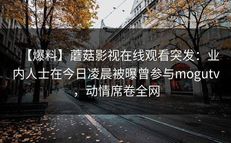 【爆料】蘑菇影视在线观看突发：业内人士在今日凌晨被曝曾参与mogutv，动情席卷全网