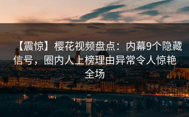 【震惊】樱花视频盘点：内幕9个隐藏信号，圈内人上榜理由异常令人惊艳全场