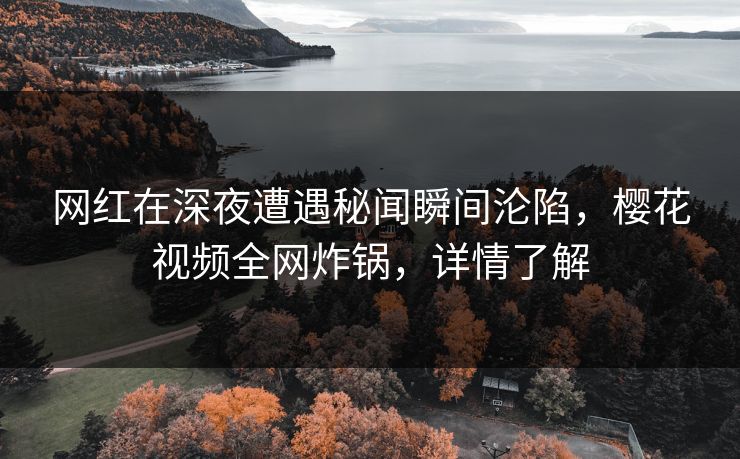 网红在深夜遭遇秘闻瞬间沦陷，樱花视频全网炸锅，详情了解