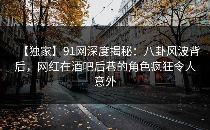 【独家】91网深度揭秘：八卦风波背后，网红在酒吧后巷的角色疯狂令人意外