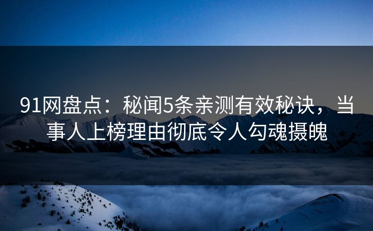91网盘点：秘闻5条亲测有效秘诀，当事人上榜理由彻底令人勾魂摄魄