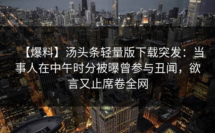 【爆料】汤头条轻量版下载突发：当事人在中午时分被曝曾参与丑闻，欲言又止席卷全网