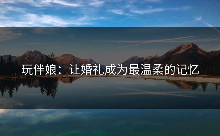 玩伴娘：让婚礼成为最温柔的记忆