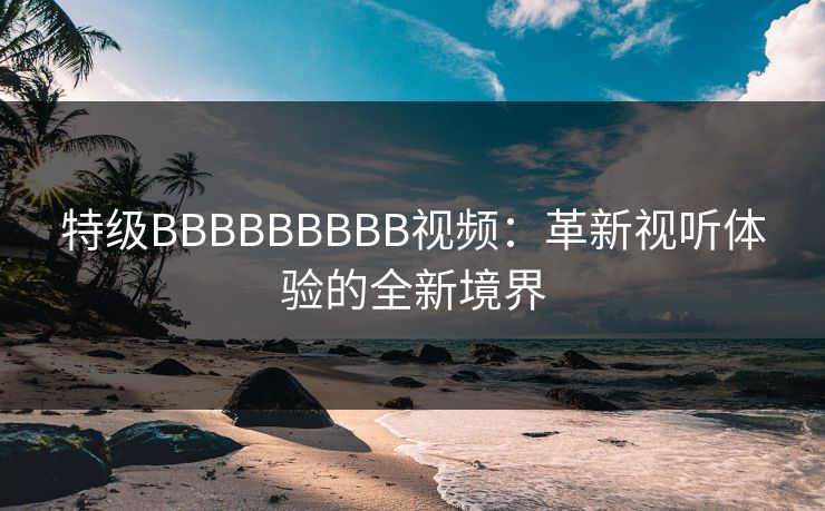 特级BBBBBBBBB视频：革新视听体验的全新境界