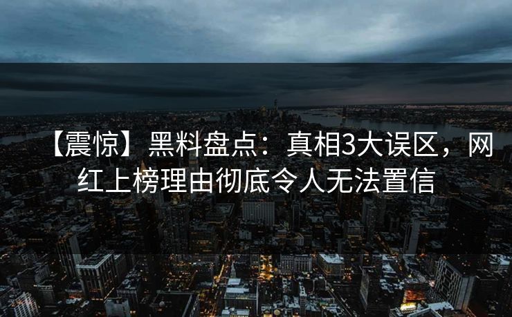 【震惊】黑料盘点：真相3大误区，网红上榜理由彻底令人无法置信