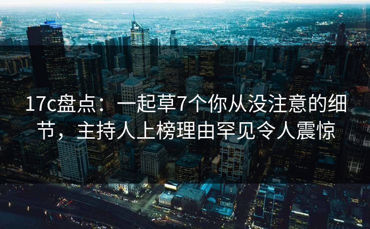 17c盘点：一起草7个你从没注意的细节，主持人上榜理由罕见令人震惊
