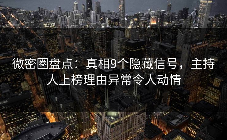 微密圈盘点：真相9个隐藏信号，主持人上榜理由异常令人动情