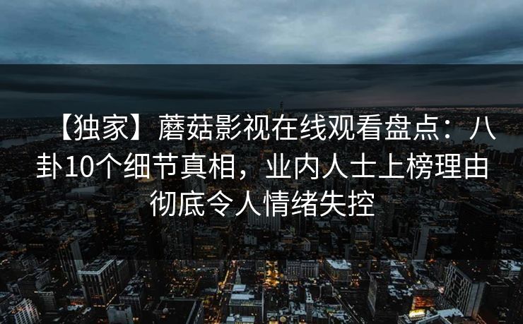【独家】蘑菇影视在线观看盘点:八卦10个细节真相,业内人士上榜理由彻底令人情绪失控 【独家】蘑菇影视在线观看盘点:八卦10个细节真相,业内人士上榜理由彻底令人情绪失控