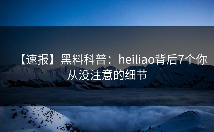 【速报】黑料科普：heiliao背后7个你从没注意的细节