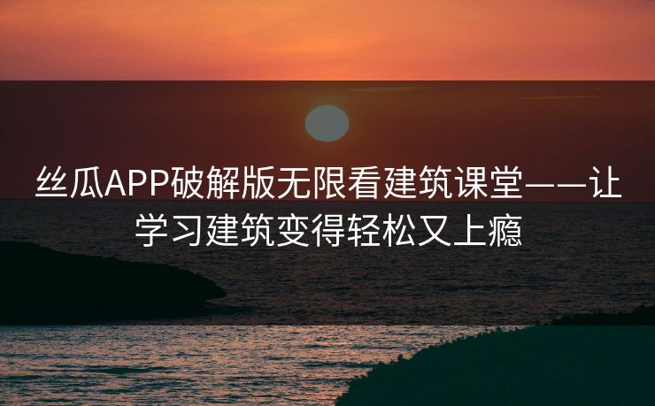丝瓜APP破解版无限看建筑课堂——让学习建筑变得轻松又上瘾