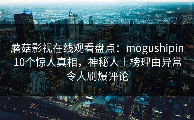 蘑菇影视在线观看盘点：mogushipin10个惊人真相，神秘人上榜理由异常令人刷爆评论
