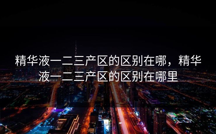 精华液一二三产区的区别在哪,精华液一二三产区的区别在哪里 精华液一二三产区的区别在哪,精华液一二三产区的区别在哪里
