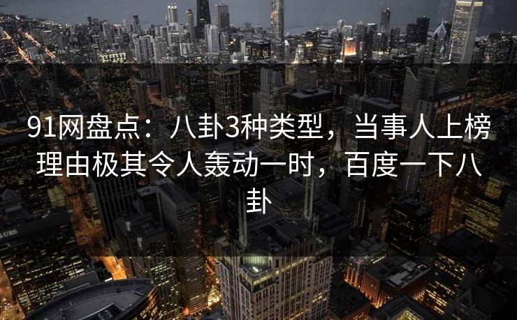 91网盘点：八卦3种类型，当事人上榜理由极其令人轰动一时，百度一下八卦