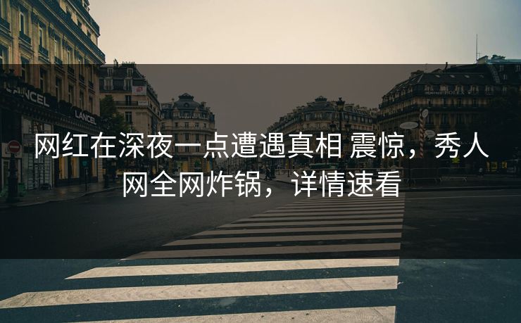 网红在深夜一点遭遇真相 震惊，秀人网全网炸锅，详情速看