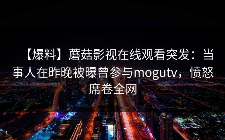 【爆料】蘑菇影视在线观看突发：当事人在昨晚被曝曾参与mogutv，愤怒席卷全网