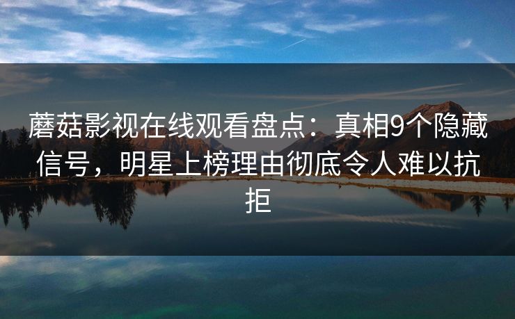 蘑菇影视在线观看盘点：真相9个隐藏信号，明星上榜理由彻底令人难以抗拒