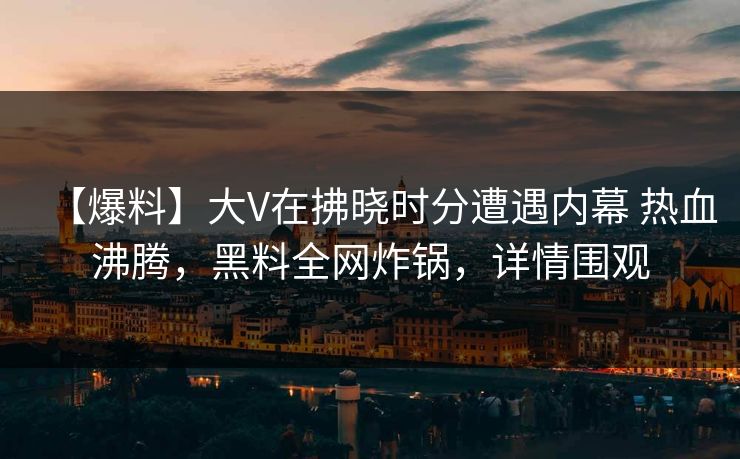 【爆料】大V在拂晓时分遭遇内幕 热血沸腾，黑料全网炸锅，详情围观