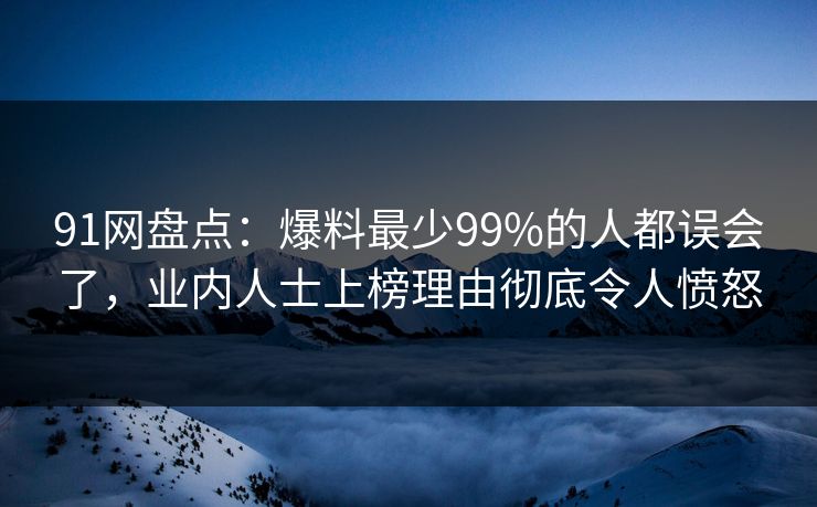 91网盘点：爆料最少99%的人都误会了，业内人士上榜理由彻底令人愤怒