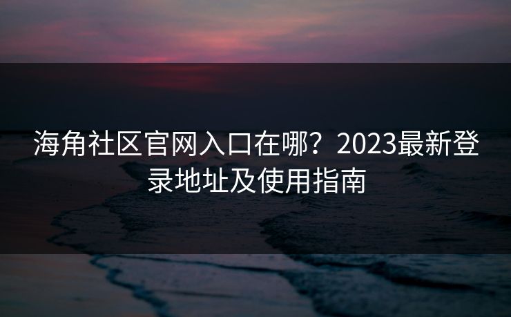 海角社区官网入口在哪？2023最新登录地址及使用指南