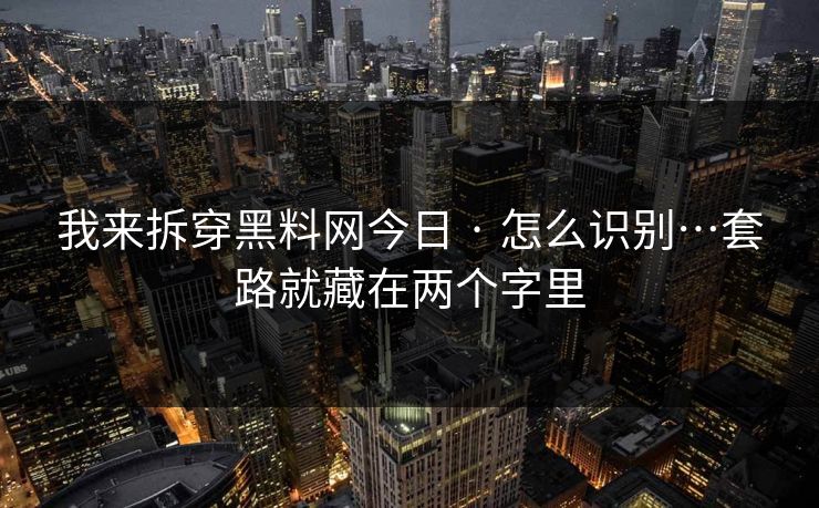 我来拆穿黑料网今日 · 怎么识别…套路就藏在两个字里