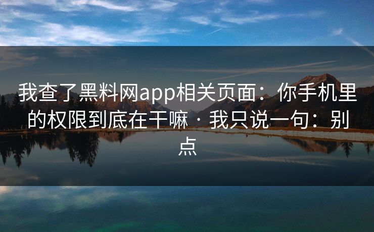 我查了黑料网app相关页面：你手机里的权限到底在干嘛 · 我只说一句：别点