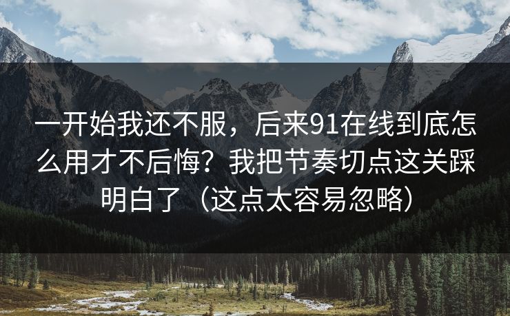 一开始我还不服，后来91在线到底怎么用才不后悔？我把节奏切点这关踩明白了（这点太容易忽略）