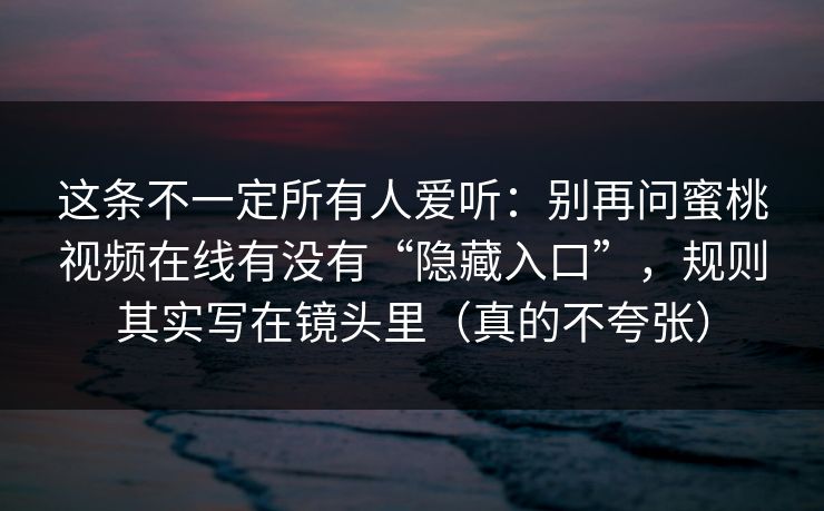 这条不一定所有人爱听：别再问蜜桃视频在线有没有“隐藏入口”，规则其实写在镜头里（真的不夸张）