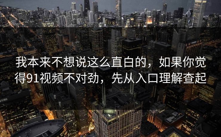 我本来不想说这么直白的，如果你觉得91视频不对劲，先从入口理解查起