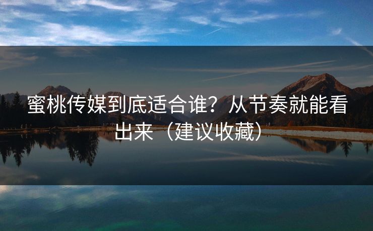 蜜桃传媒到底适合谁？从节奏就能看出来（建议收藏）