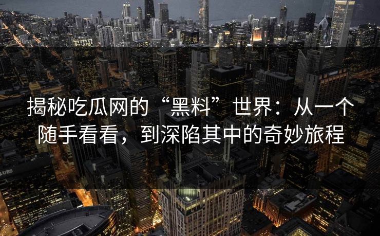 揭秘吃瓜网的“黑料”世界：从一个随手看看，到深陷其中的奇妙旅程