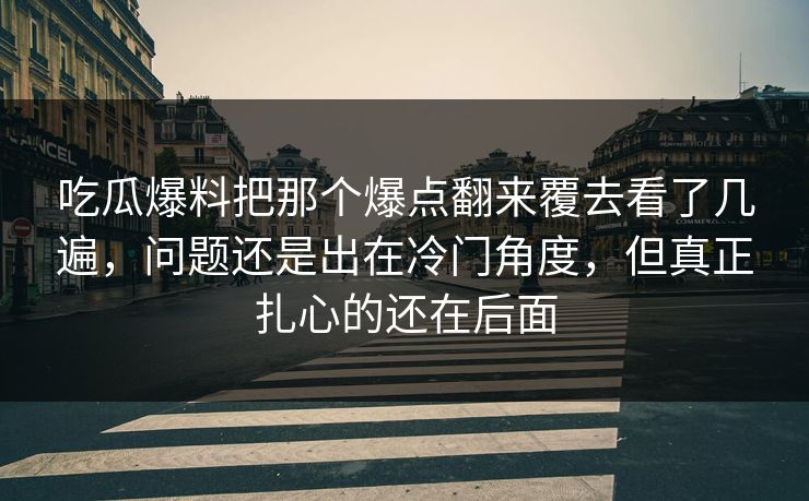 吃瓜爆料把那个爆点翻来覆去看了几遍，问题还是出在冷门角度，但真正扎心的还在后面